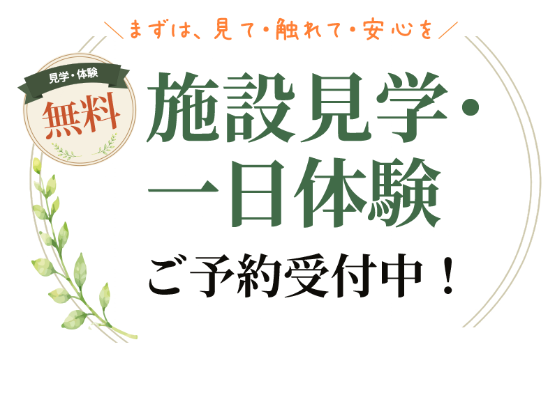 まずは、見て・触れて・安心を。見学・体験無料 施設見学・一日体験 ご予約受付中！